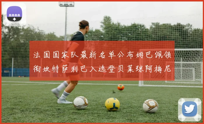 法国国家队最新名单公布姆巴佩领衔坎特萨利巴入选登贝莱琼阿梅尼因伤缺席