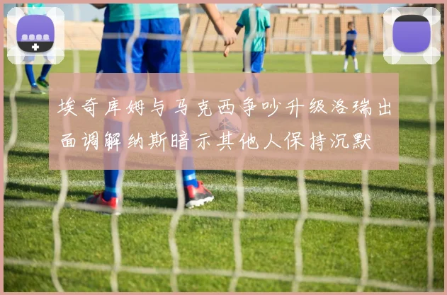 埃奇库姆与马克西争吵升级洛瑞出面调解纳斯暗示其他人保持沉默