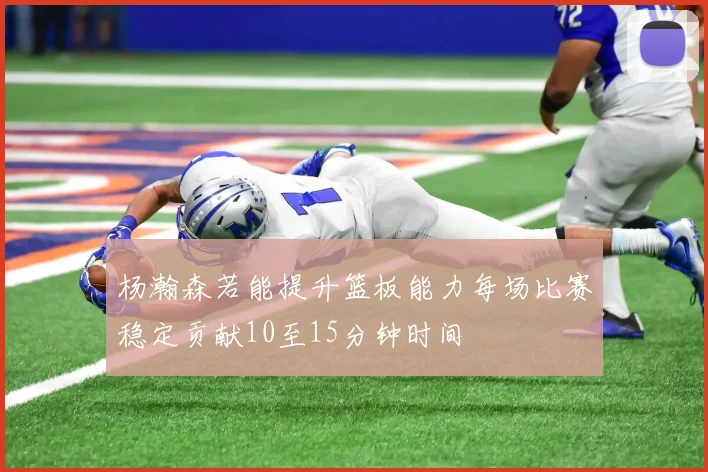 杨瀚森若能提升篮板能力每场比赛稳定贡献10至15分钟时间