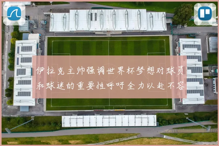 伊拉克主帅强调世界杯梦想对球员和球迷的重要性呼吁全力以赴不容忽视