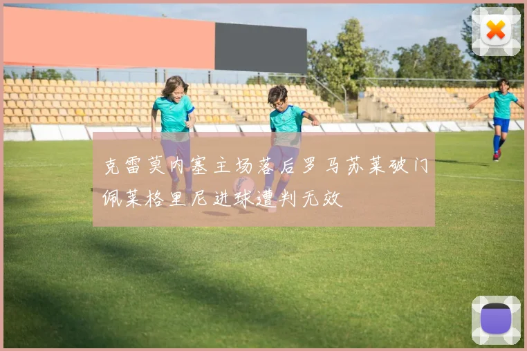 克雷莫内塞主场落后罗马苏莱破门佩莱格里尼进球遭判无效