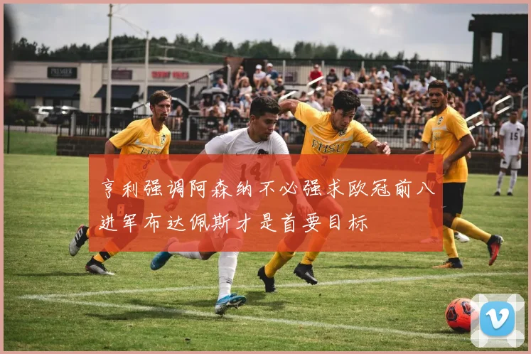 亨利强调阿森纳不必强求欧冠前八进军布达佩斯才是首要目标