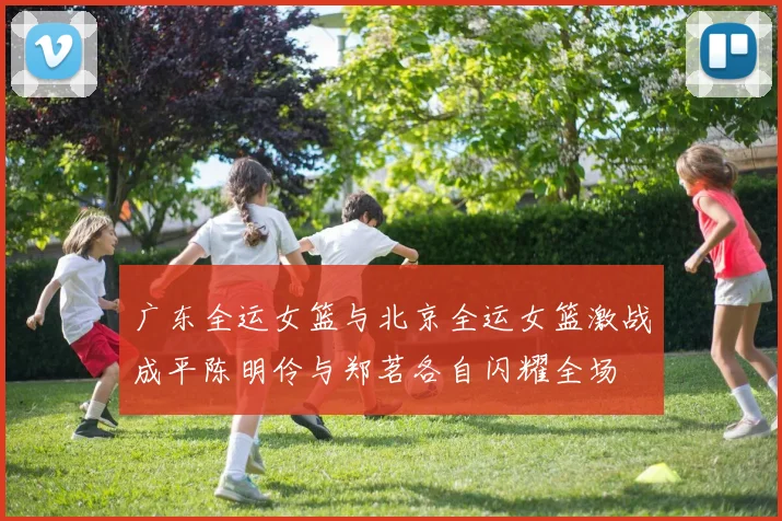 广东全运女篮与北京全运女篮激战成平陈明伶与郑茗各自闪耀全场