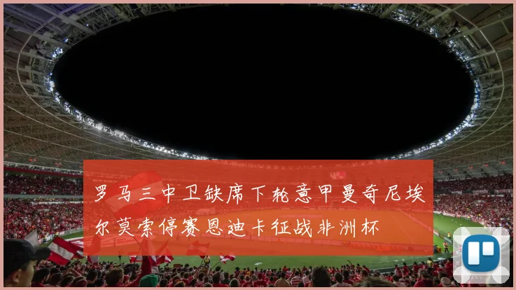 罗马三中卫缺席下轮意甲曼奇尼埃尔莫索停赛恩迪卡征战非洲杯