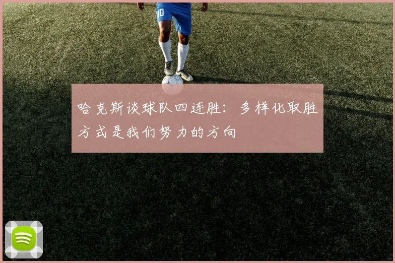 哈克斯谈球队四连胜：多样化取胜方式是我们努力的方向