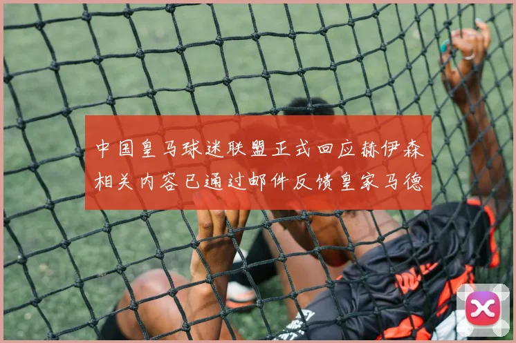 中国皇马球迷联盟正式回应赫伊森相关内容已通过邮件反馈皇家马德里