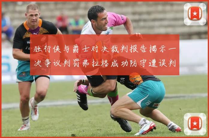 独行侠与爵士对决裁判报告揭示一次争议判罚弗拉格成功防守遭误判