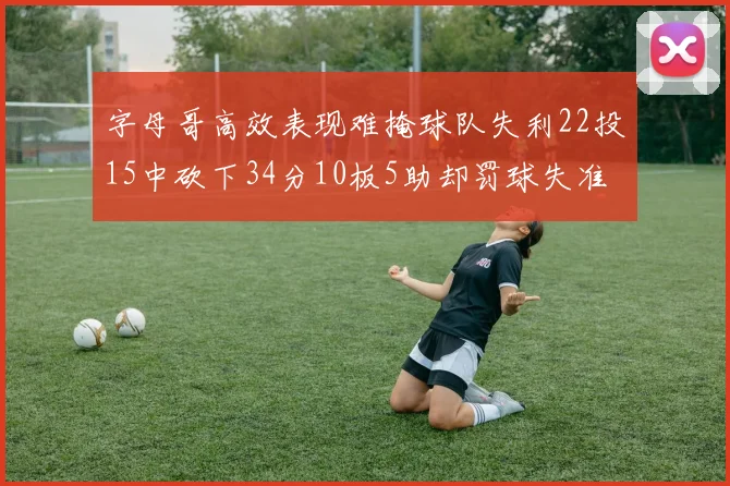 字母哥高效表现难掩球队失利22投15中砍下34分10板5助却罚球失准