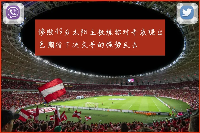 惨败49分太阳主教练称对手表现出色期待下次交手的强势反击