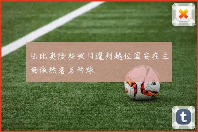 法比奥险些破门遭判越位国安在主场依然落后两球