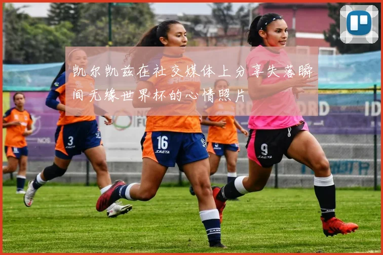 凯尔凯兹在社交媒体上分享失落瞬间无缘世界杯的心情照片