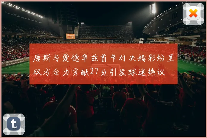 唐斯与爱德华兹首节对决精彩纷呈双方合力贡献27分引发球迷热议