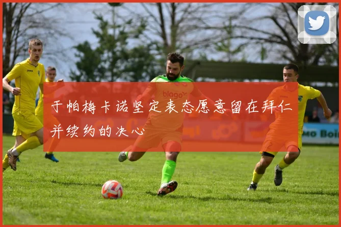 于帕梅卡诺坚定表态愿意留在拜仁并续约的决心