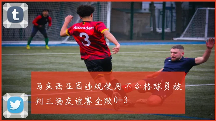 马来西亚因违规使用不合格球员被判三场友谊赛全败0-3