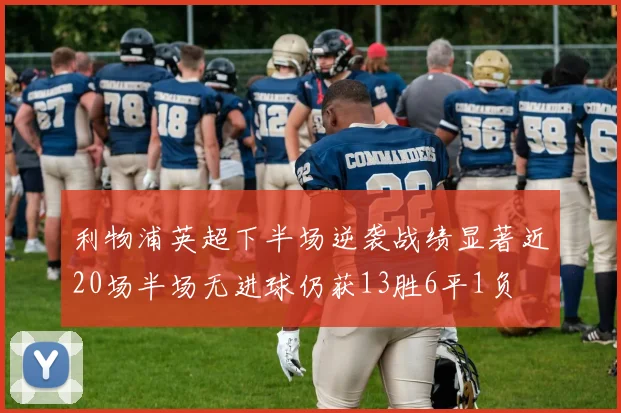 利物浦英超下半场逆袭战绩显著近20场半场无进球仍获13胜6平1负