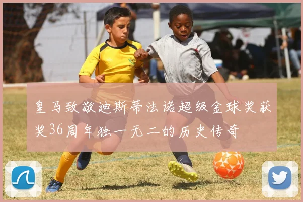 皇马致敬迪斯蒂法诺超级金球奖获奖36周年独一无二的历史传奇