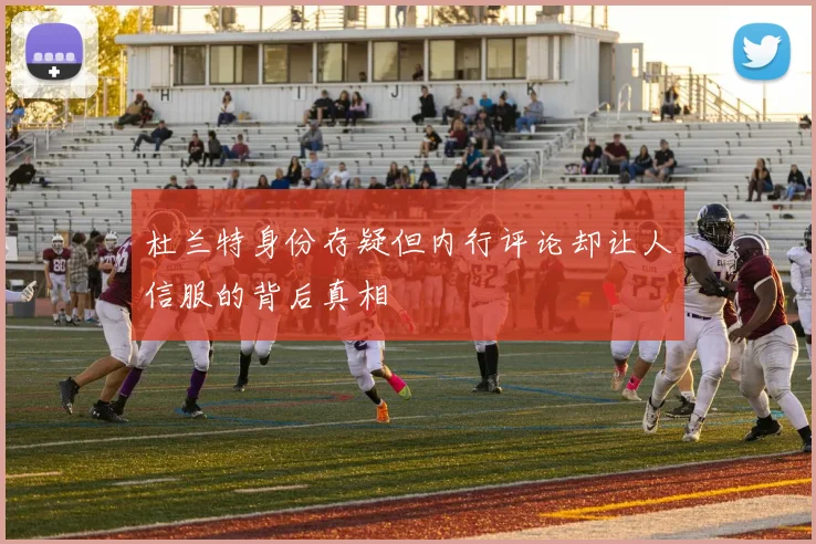 杜兰特身份存疑但内行评论却让人信服的背后真相