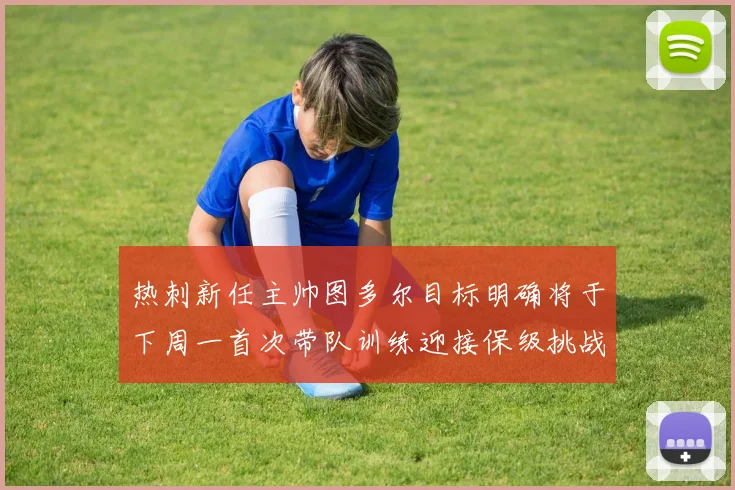 热刺新任主帅图多尔目标明确将于下周一首次带队训练迎接保级挑战