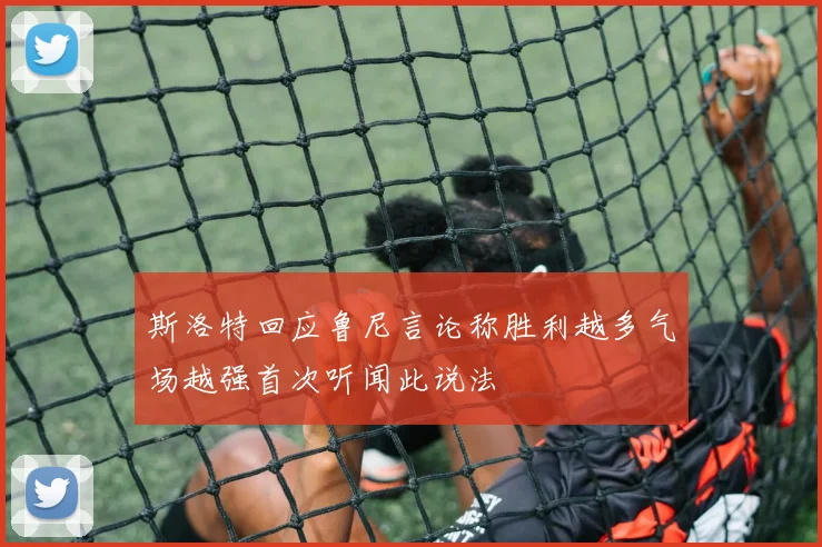 斯洛特回应鲁尼言论称胜利越多气场越强首次听闻此说法