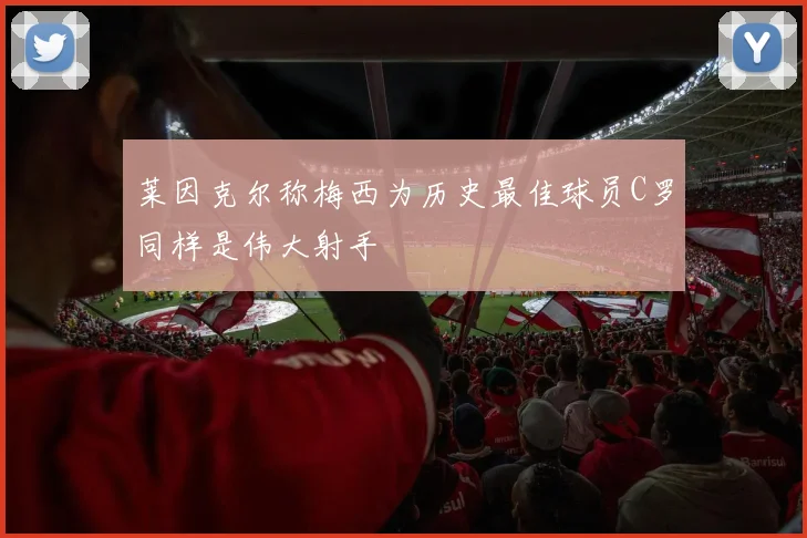 莱因克尔称梅西为历史最佳球员C罗同样是伟大射手