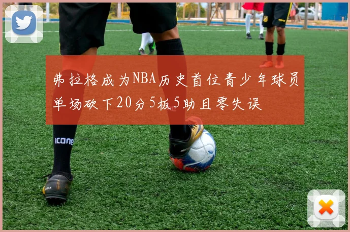 弗拉格成为NBA历史首位青少年球员单场砍下20分5板5助且零失误