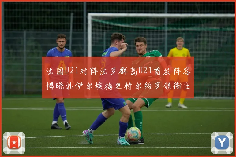 法国U21对阵法罗群岛U21首发阵容揭晓扎伊尔埃梅里特尔约罗领衔出战