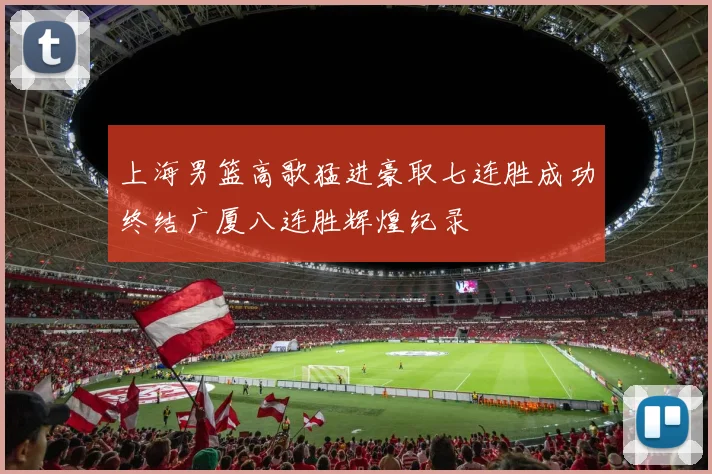 上海男篮高歌猛进豪取七连胜成功终结广厦八连胜辉煌纪录