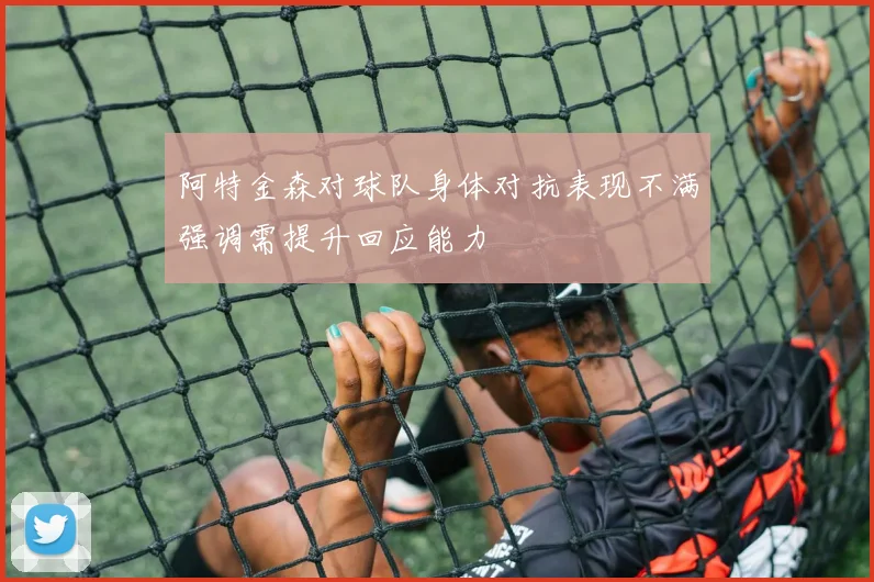 阿特金森对球队身体对抗表现不满强调需提升回应能力