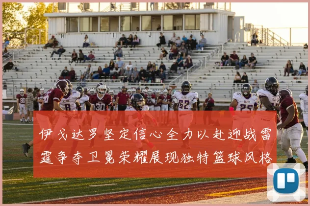 伊戈达罗坚定信心全力以赴迎战雷霆争夺卫冕荣耀展现独特篮球风格