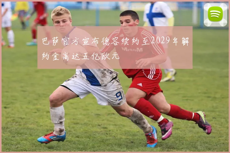 巴萨官方宣布德容续约至2029年解约金高达五亿欧元
