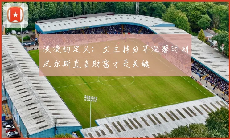 浪漫的定义：女主持分享温馨时刻皮尔斯直言财富才是关键