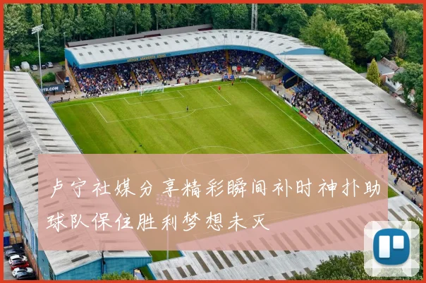 卢宁社媒分享精彩瞬间补时神扑助球队保住胜利梦想未灭