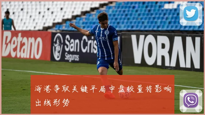 海港争取关键平局中盘较量将影响出线形势