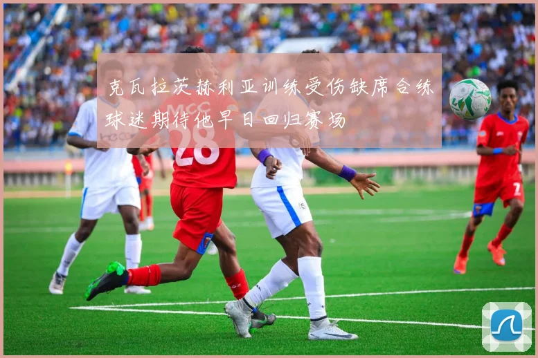 克瓦拉茨赫利亚训练受伤缺席合练球迷期待他早日回归赛场