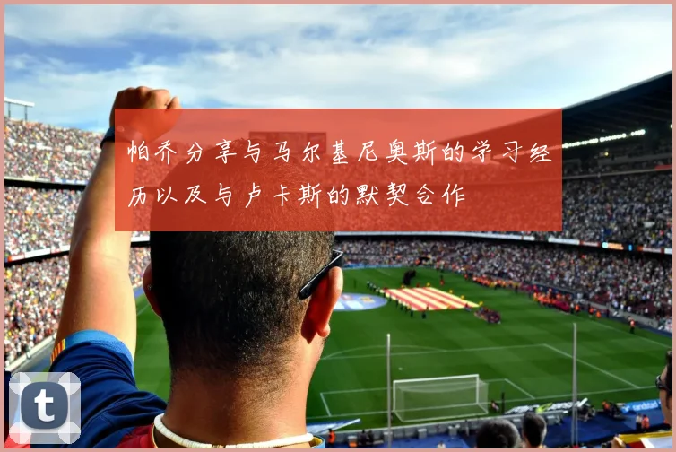 帕乔分享与马尔基尼奥斯的学习经历以及与卢卡斯的默契合作