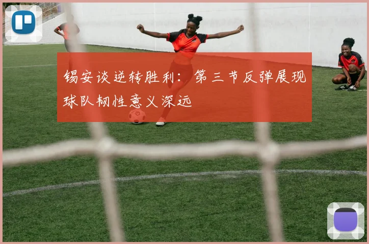 锡安谈逆转胜利：第三节反弹展现球队韧性意义深远