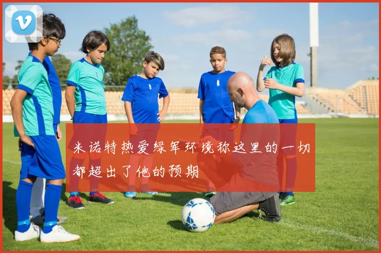 米诺特热爱绿军环境称这里的一切都超出了他的预期