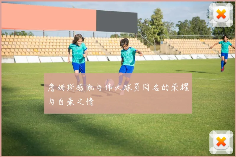 詹姆斯感慨与伟大球员同名的荣耀与自豪之情