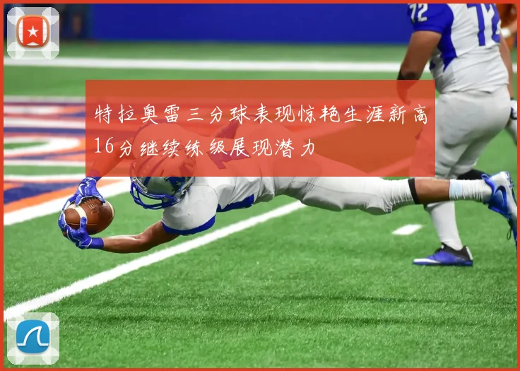 特拉奥雷三分球表现惊艳生涯新高16分继续练级展现潜力