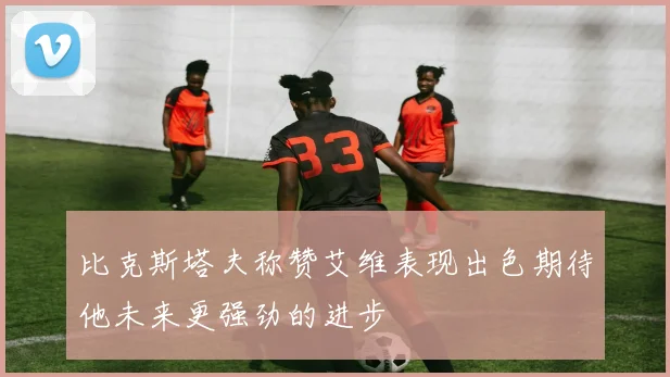 比克斯塔夫称赞艾维表现出色期待他未来更强劲的进步