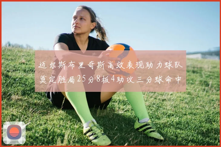 迈尔斯布里奇斯高效表现助力球队奠定胜局25分8板4助攻三分球命中率惊人